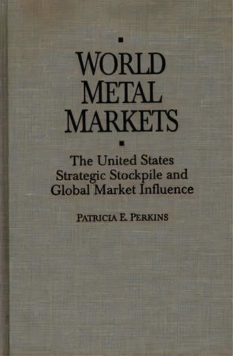 World Metal Markets : The United States Strategic Stockpile And Global Market Influence, De Patricia Perkins. Editorial Abc-clio, Tapa Dura En Inglés