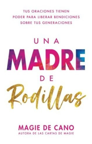 Una Madre De Rodillas: Tus Oraciones Tienen El Poder Para Li