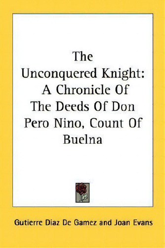 The Unconquered Knight : A Chronicle Of The Deeds Of Don Pero Nino, Count Of Buelna, De Gutierre Diaz De Gamez. Editorial Kessinger Publishing, Tapa Blanda En Inglés
