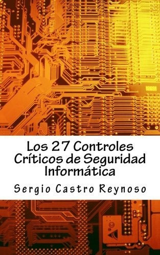 Los 27 Controles Criticos De Seguridad Informatica, De Sergio Castro Reynoso. Editorial Createspace Independent Publishing Platform En Español