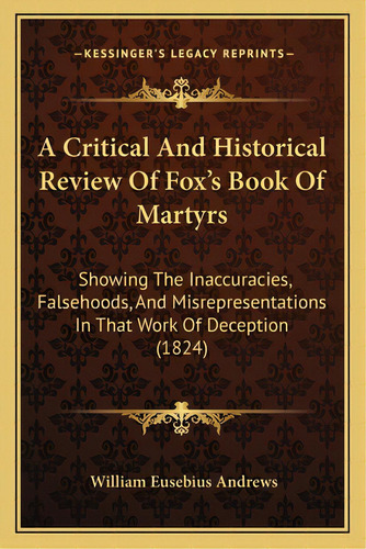 A Critical And Historical Review Of Fox's Book Of Martyrs: Showing The Inaccuracies, Falsehoods, ..., De Andrews, William Eusebius. Editorial Kessinger Pub Llc, Tapa Blanda En Inglés