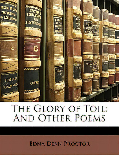 The Glory Of Toil: And Other Poems, De Proctor, Edna Dean., Vol. 1. Editorial Nabu Pr, Tapa Blanda En Inglés