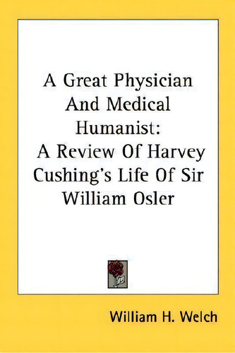 A Great Physician And Medical Humanist : A Review Of Harvey Cushing's Life Of Sir William Osler, De William H Welch., Vol. 1. Editorial Kessinger Publishing, Tapa Blanda En Inglés