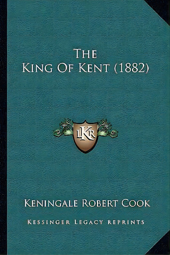 The King Of Kent (1882), De Keningale Robert Cook. Editorial Kessinger Publishing, Tapa Blanda En Inglés