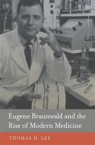 Eugene Braunwald And The Rise Of Modern Medicine, De Thomas H. Lee. Editorial Harvard University Press, Tapa Dura En Inglés