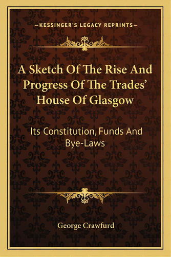 A Sketch Of The Rise And Progress Of The Trades' House Of Glasgow: Its Constitution, Funds And By..., De Crawfurd, George. Editorial Kessinger Pub Llc, Tapa Blanda En Inglés