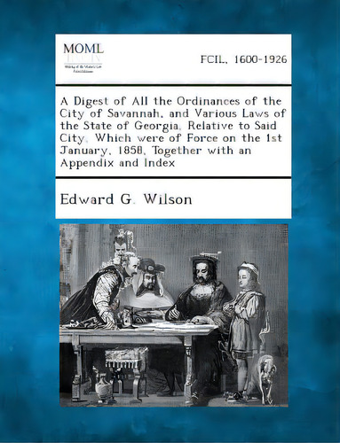 A Digest Of All The Ordinances Of The City Of Savannah, And Various Laws Of The State Of Georgia,..., De Wilson, Edward G.. Editorial Bibliolife, Tapa Blanda En Inglés