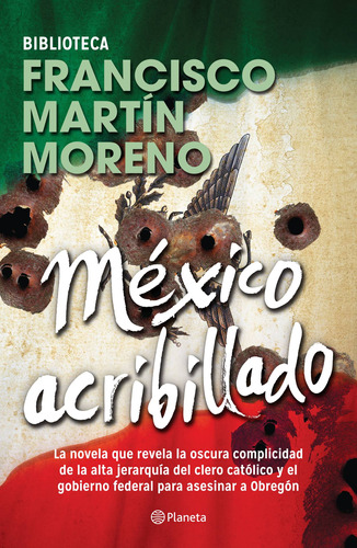 México acribillado: La novela que revela la oscura complicidad de la alta jerarquía del clero católico y el gobierno federal para asesinar a Obregón, de Martín Moreno, Francisco. Serie Biblioteca Francisco Martín Moreno Editorial Planeta México, tapa blanda en español, 2014