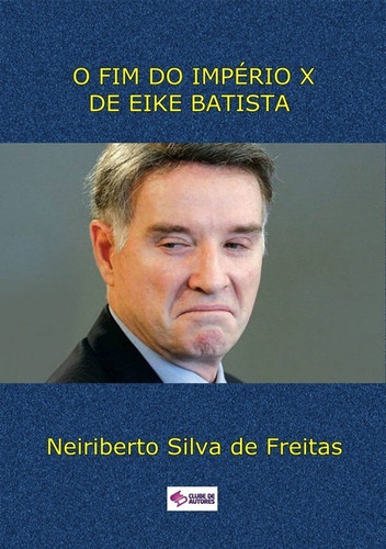 O Fim Do Império X De Eike Batista, De Neiriberto Silva De Freitas. Série Não Aplicável, Vol. 1. Editora Clube De Autores, Capa Mole, Edição 1 Em Português, 2017