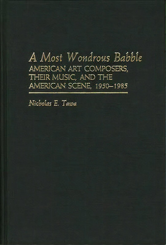 A Most Wondrous Babble : American Art Composers, Their Music, And The American Scene 1950-1985, De Nicholas E. Tawa. Editorial Abc-clio, Tapa Dura En Inglés