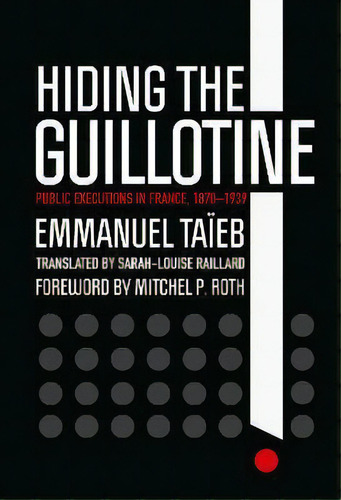 Hiding The Guillotine : Public Executions In France, 1870-1939, De Emmanuel Taieb. Editorial Cornell University Press, Tapa Dura En Inglés