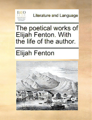 The Poetical Works Of Elijah Fenton. With The Life Of The Author.: With The Life Of The Author, De Fenton, Elijah., Vol. 1. Editorial Gale Ecco Print Ed, Tapa Blanda En Inglés