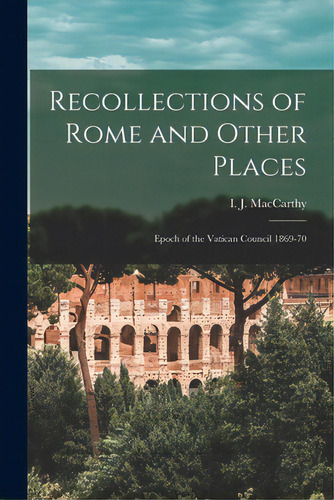 Recollections Of Rome And Other Places: Epoch Of The Vatican Council 1869-70, De Maccarthy, I. J. (isaac John). Editorial Legare Street Pr, Tapa Blanda En Inglés