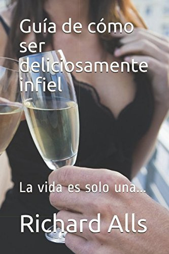 Guia De Como Ser Deliciosamente Infiel: La Vida Es Solo Una