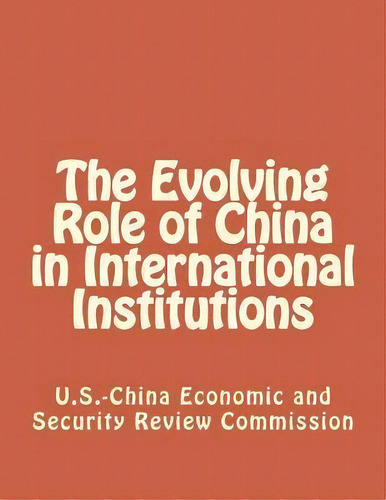 The Evolving Role Of China In International Institutions, De Economic And Security Review Commission., Vol. 1. Editorial Createspace Independent Publishing Platform, Tapa Blanda En Inglés