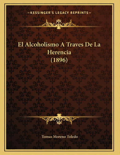 El Alcoholismo A Traves De La Herencia (1896), De Toledo, Tomas Moreno. Editorial Kessinger Pub Llc, Tapa Blanda En Español