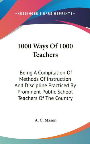 1000 Ways Of 1000 Teachers: Being A Compilation Of Methods Of Instruction And Discipline Practice..., De Mason, A. C.. Editorial Kessinger Pub Llc, Tapa Dura En Inglés