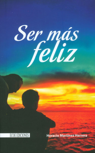 Ser más feliz: Ser más feliz, de Horacio Martínez Herrera. Serie 9587710267, vol. 1. Editorial ECOE EDICCIONES LTDA, tapa blanda, edición 2013 en español, 2013