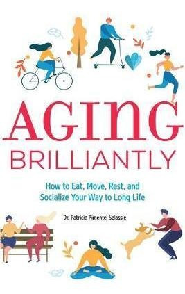 Aging Brilliantly : How To Eat, Move, Rest, And Socialize...