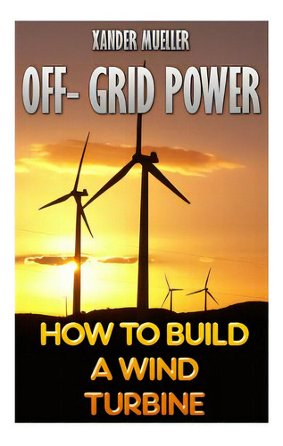 Off- Grid Power: How To Build A Wind Turbine, De Mueller, Xander. Editorial Createspace, Tapa Blanda En Inglés