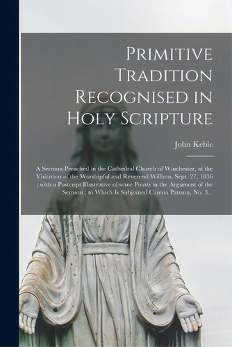 Primitive Tradition Recognised In Holy Scripture: A Sermon Preached In The Cathedral Church Of Wi..., De Keble, John 1792-1866. Editorial Legare Street Pr, Tapa Blanda En Inglés