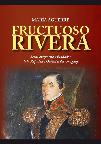 Fructuoso Rivera. Heroe Artiguista Y Fundador De La R.o.u. -