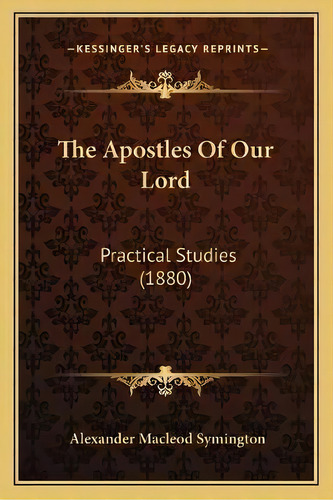 The Apostles Of Our Lord : Practical Studies (1880), De Alexander Macleod Symington. Editorial Kessinger Publishing, Tapa Blanda En Inglés