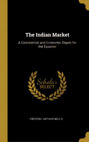 The Indian Market: A Commercial And Economic Digest For The Exporter, De Willis, Frederic Arthur. Editorial Wentworth Pr, Tapa Dura En Inglés