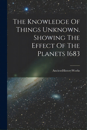 The Knowledge Of Things Unknown. Showing The Effect Of The Planets 1683, De Ancienthistoryworks. Editorial Legare Street Pr, Tapa Blanda En Inglés
