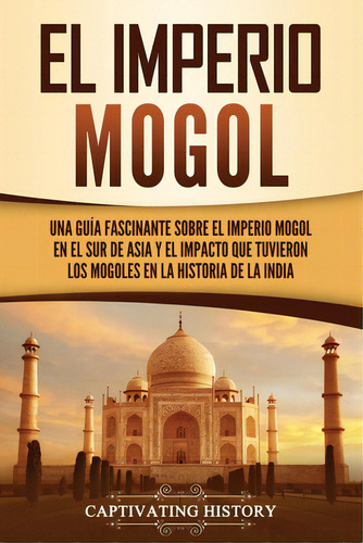 El Imperio Mogol: Una Guãâa Fascinante Sobre El Imperio Mogol En El Sur De Asia Y El Impacto Qu..., De History, Captivating. Editorial Captivating History, Tapa Blanda En Español