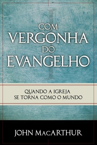 Com vergonha do Evangelho, de MacArthur, John. Editora Missão Evangélica Literária, capa mole em português, 2018