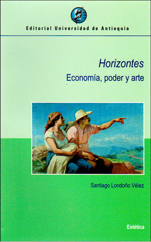 Horizontes. Economía, poder y arte: Horizontes. Economía, poder y arte, de Santiago Londoño Vélez. Serie 9587146189, vol. 1. Editorial U. de Antioquia, tapa blanda, edición 2014 en español, 2014