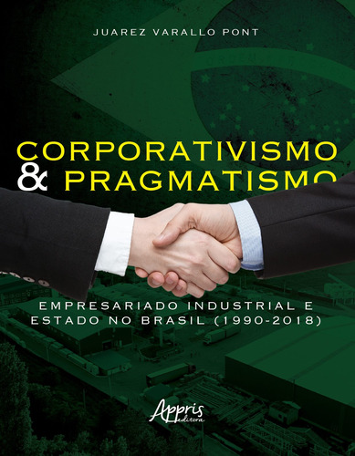 Corporativismo e pragmatismo: empresariado industrial e estado no Brasil (1990-2018), de Pont, Juarez Varallo. Appris Editora e Livraria Eireli - ME, capa mole em português, 2019