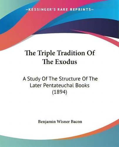 The Triple Tradition Of The Exodus : A Study Of The Structure Of The Later Pentateuchal Books (1894), De Benjamin Wisner Bacon., Vol. 1. Editorial Kessinger Publishing, Tapa Blanda En Inglés