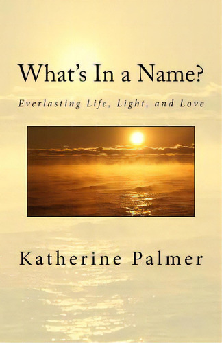 What's In A Name?: Everlasting Life, Light, And Love, De Palmer, Katherine M.. Editorial Lightning Source Inc, Tapa Blanda En Inglés