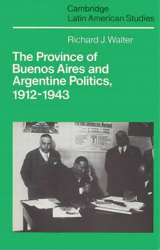 Cambridge Latin American Studies: The Province Of Buenos Aires And Argentine Politics, 1912-1943 ..., De Richard J. Walter. Editorial Cambridge University Press, Tapa Blanda En Inglés