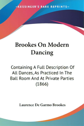 Brookes On Modern Dancing: Containing A Full Description Of All Dances, As Practiced In The Ball ..., De Brookes, Laurence De Garmo. Editorial Kessinger Pub Llc, Tapa Blanda En Inglés