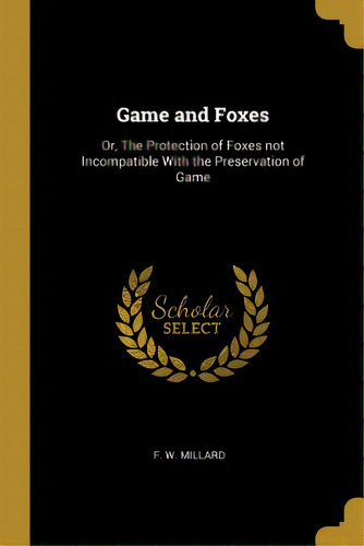 Game And Foxes: Or, The Protection Of Foxes Not Incompatible With The Preservation Of Game, De Millard, F. W.. Editorial Wentworth Pr, Tapa Blanda En Inglés