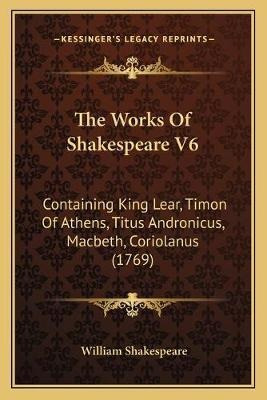 The Works Of Shakespeare V6 : Containing King Lear, Timon...