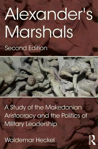 Alexander's Marshals : A Study Of The Makedonian Aristocracy And The Politics Of Military Leadership, De Waldemar Heckel., Vol. 1. Editorial Routledge, Tapa Blanda, Edición Second Edition En Inglés