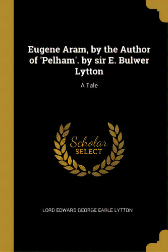 Eugene Aram, By The Author Of 'pelham'. By Sir E. Bulwer Lytton: A Tale, De Edward George Earle Lytton, Lord. Editorial Wentworth Pr, Tapa Blanda En Inglés