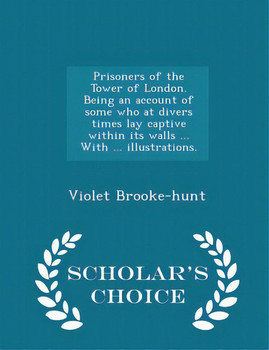Prisoners Of The Tower Of London. Being An Account Of Some Who At Divers Times Lay Captive Within..., De Brooke-hunt, Violet. Editorial Scholars Choice, Tapa Blanda En Inglés