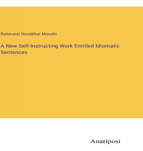 A New Self-instructing Work Entitled Idiomatic Sentences, De Bahmanji Dosabhai Munshi. Editorial Anatiposi Verlag, Tapa Dura En Inglés