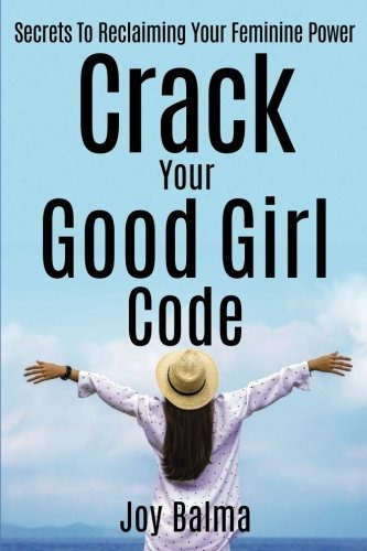 Crack Your Good Girl Code Secrets To Reclaiming Your Feminin