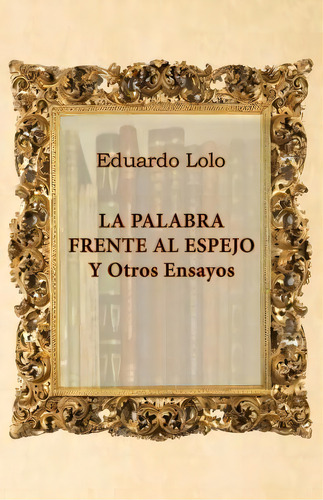 La Palabra Frente Al Espejo Y Otros Ensayos, De Eduardo Lolo. Editorial Createspace Independent Publishing Platform, Tapa Blanda En Español