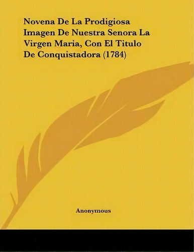 Novena De La Prodigiosa Imagen De Nuestra Senora La Virgen Maria, Con El Titulo De Conquistadora ..., De Anonymous. Editorial Kessinger Publishing, Tapa Blanda En Español