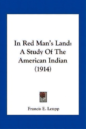 In Red Man's Land : A Study Of The American Indian (1914), De Francis E Leupp. Editorial Kessinger Publishing, Tapa Blanda En Inglés