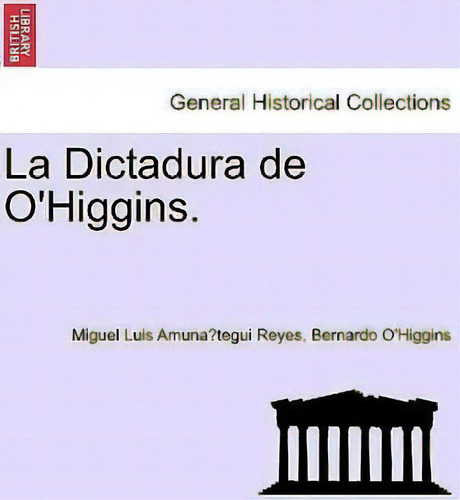 La Dictadura De O'higgins., De Miguel Luis Amuna Tegui Reyes. General Historical Collections, Vol. 1. Editorial British Library Historical Print Editions, Tapa Blanda En Español