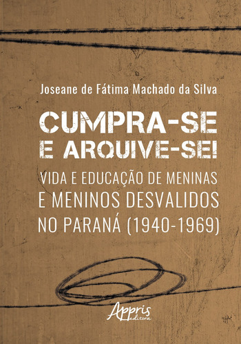 Cumpra-se e arquive-se!: vida e educação de meninas e meninos desvalidos no Paraná (1940-1969), de Silva, Joseane de Fátima Machado da. Appris Editora e Livraria Eireli - ME, capa mole em português, 2020