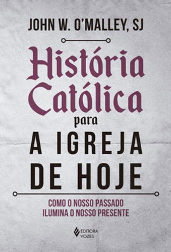 História Católica Para A Igreja De Hoje: Como O Nosso Passado Ilumina O Nosso Presente, De O'malley,sj, John W.. Editora Vozes, Capa Mole Em Português